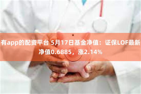有app的配资平台 5月17日基金净值：证保LOF最新净值0.6885，涨2.14%