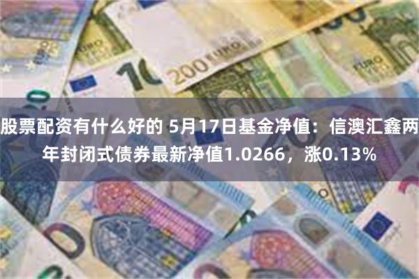 股票配资有什么好的 5月17日基金净值：信澳汇鑫两年封闭式债券最新净值1.0266，涨0.13%