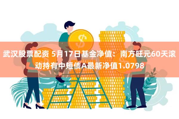 武汉股票配资 5月17日基金净值：南方旺元60天滚动持有中短债A最新净值1.0798