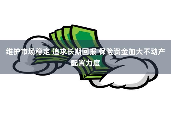 维护市场稳定 追求长期回报 保险资金加大不动产配置力度