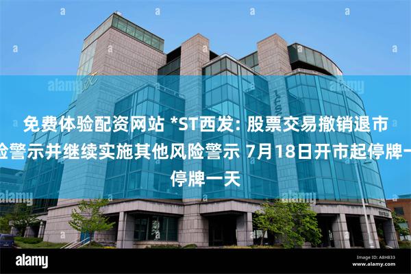 免费体验配资网站 *ST西发: 股票交易撤销退市风险警示并继续实施其他风险警示 7月18日开市起停牌一天