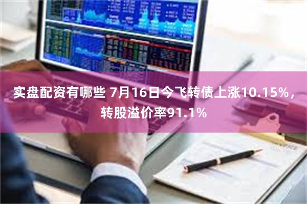 实盘配资有哪些 7月16日今飞转债上涨10.15%，转股溢价率91.1%