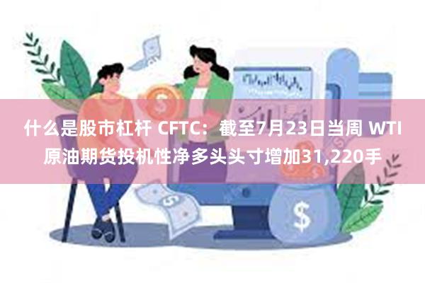 什么是股市杠杆 CFTC：截至7月23日当周 WTI原油期货投机性净多头头寸增加31,220手
