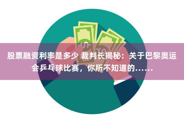 股票融资利率是多少 裁判长揭秘：关于巴黎奥运会乒乓球比赛，你所不知道的……