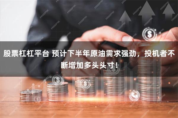股票杠杠平台 预计下半年原油需求强劲，投机者不断增加多头头寸！