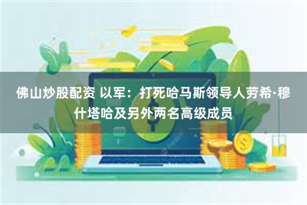佛山炒股配资 以军：打死哈马斯领导人劳希·穆什塔哈及另外两名高级成员