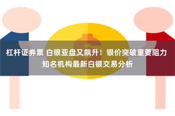 杠杆证券票 白银亚盘又飙升！银价突破重要阻力 知名机构最新白银交易分析