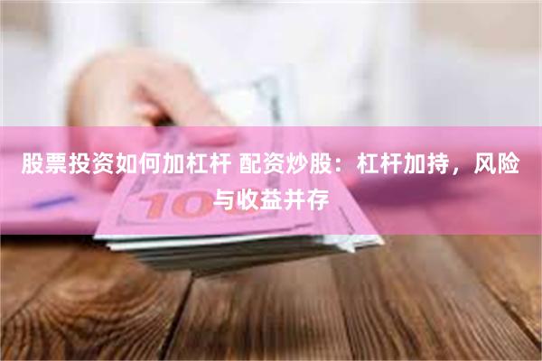 股票投资如何加杠杆 配资炒股：杠杆加持，风险与收益并存
