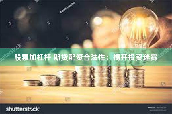 股票加杠杆 期货配资合法性：揭开投资迷雾