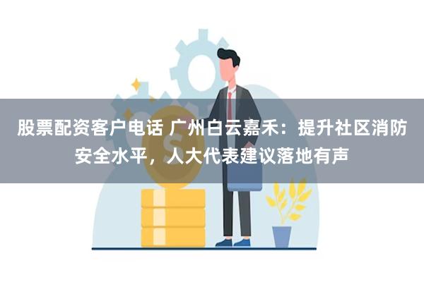 股票配资客户电话 广州白云嘉禾：提升社区消防安全水平，人大代表建议落地有声