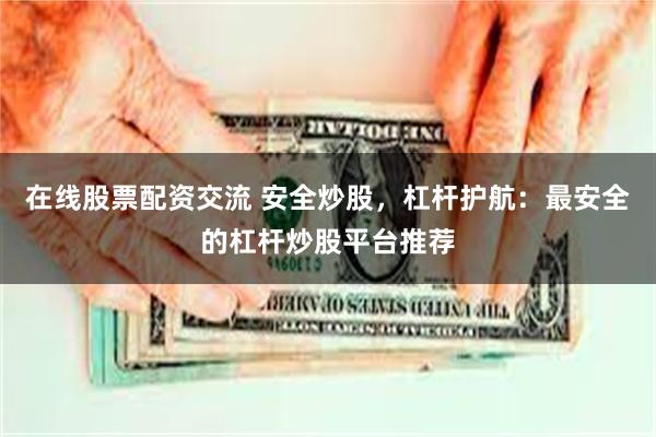 在线股票配资交流 安全炒股，杠杆护航：最安全的杠杆炒股平台推荐