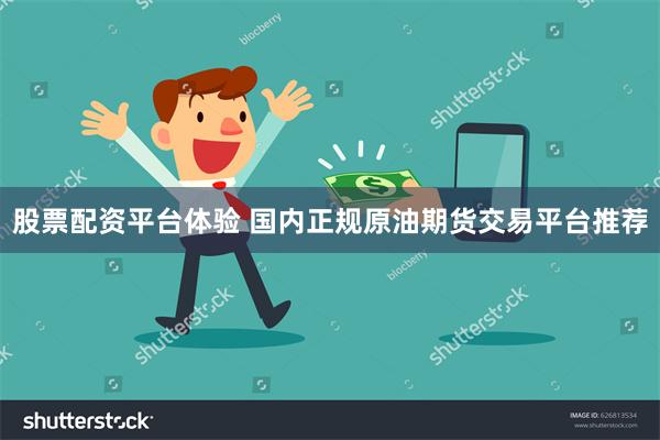 股票配资平台体验 国内正规原油期货交易平台推荐