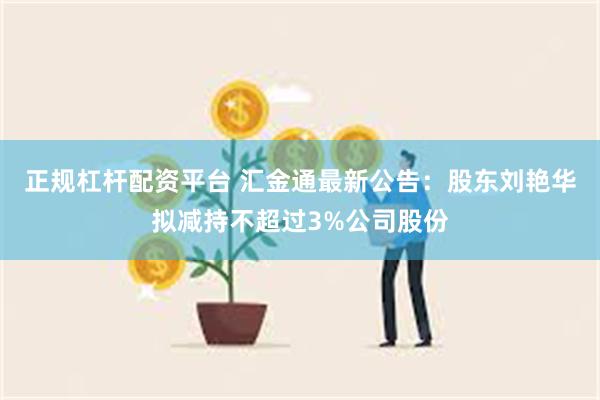 正规杠杆配资平台 汇金通最新公告：股东刘艳华拟减持不超过3%公司股份
