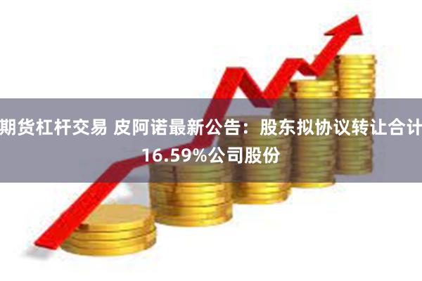 期货杠杆交易 皮阿诺最新公告：股东拟协议转让合计16.59%公司股份