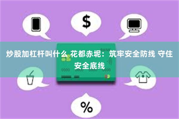 炒股加杠杆叫什么 花都赤坭：筑牢安全防线 守住安全底线