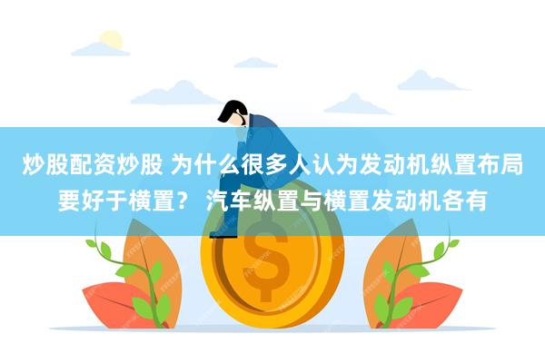 炒股配资炒股 为什么很多人认为发动机纵置布局要好于横置？ 汽车纵置与横置发动机各有