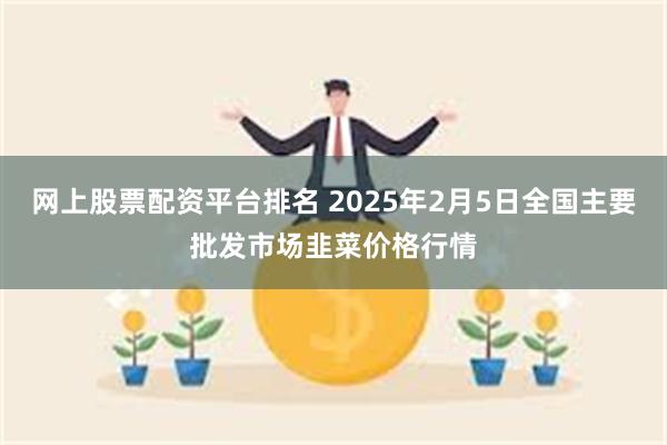 网上股票配资平台排名 2025年2月5日全国主要批发市场韭菜价格行情