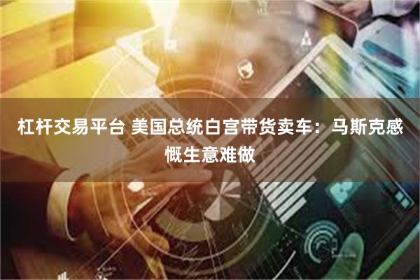 杠杆交易平台 美国总统白宫带货卖车：马斯克感慨生意难做