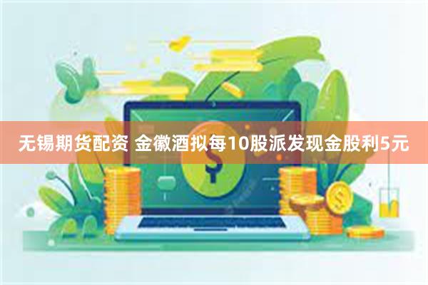 无锡期货配资 金徽酒拟每10股派发现金股利5元