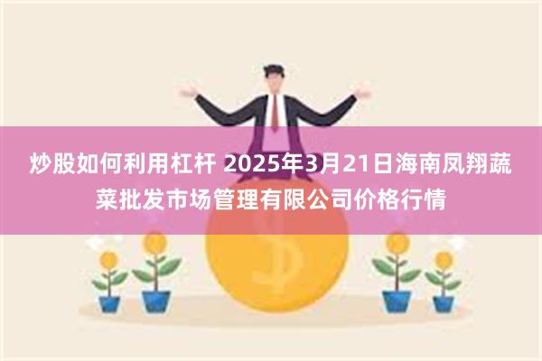 炒股如何利用杠杆 2025年3月21日海南凤翔蔬菜批发市场管理有限公司价格行情