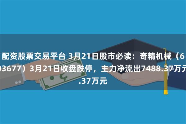 配资股票交易平台 3月21日股市必读：奇精机械（603677）3月21日收盘跌停，主力净流出7488.37万元