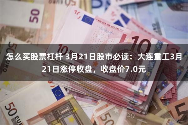 怎么买股票杠杆 3月21日股市必读：大连重工3月21日涨停收盘，收盘价7.0元