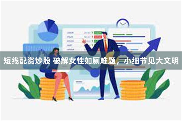 短线配资炒股 破解女性如厕难题，小细节见大文明