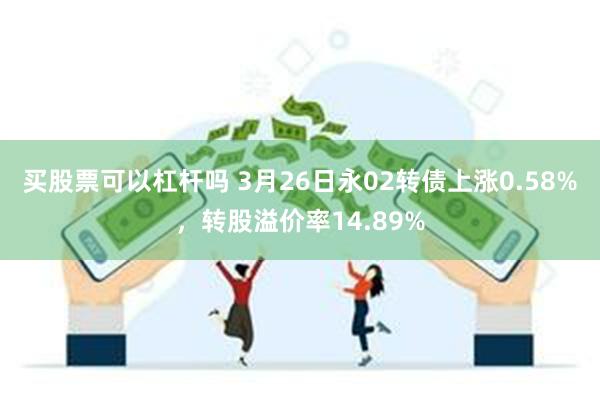 买股票可以杠杆吗 3月26日永02转债上涨0.58%，转股溢价率14.89%
