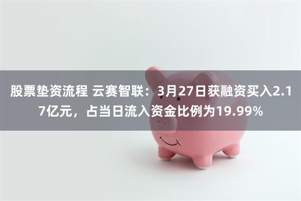 股票垫资流程 云赛智联：3月27日获融资买入2.17亿元，占当日流入资金比例为19.99%