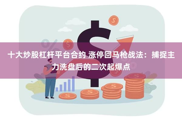 十大炒股杠杆平台合约 涨停回马枪战法：捕捉主力洗盘后的二次起爆点