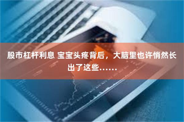 股市杠杆利息 宝宝头疼背后，大脑里也许悄然长出了这些……