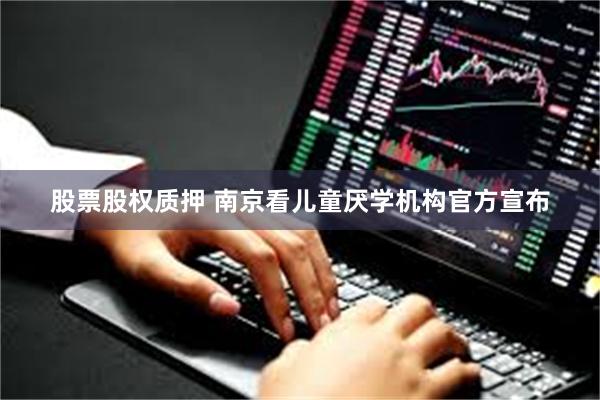股票股权质押 南京看儿童厌学机构官方宣布