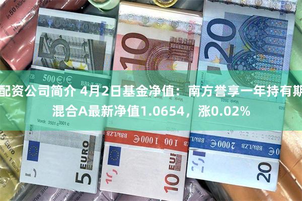配资公司简介 4月2日基金净值：南方誉享一年持有期混合A最新净值1.0654，涨0.02%