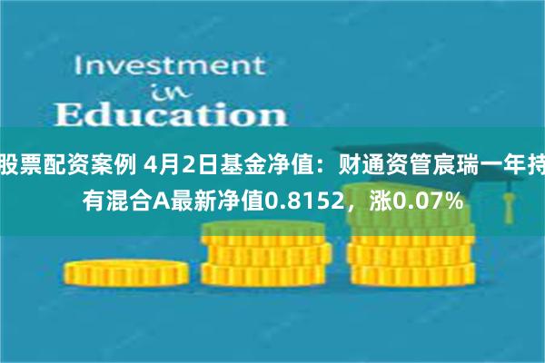 股票配资案例 4月2日基金净值：财通资管宸瑞一年持有混合A最新净值0.8152，涨0.07%