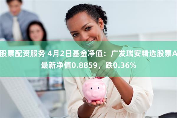 股票配资服务 4月2日基金净值：广发瑞安精选股票A最新净值0.8859，跌0.36%