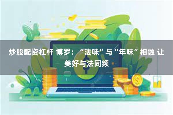 炒股配资杠杆 博罗：“法味”与“年味”相融 让美好与法同频