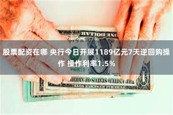 股票配资在哪 央行今日开展1189亿元7天逆回购操作 操作利率1.5%