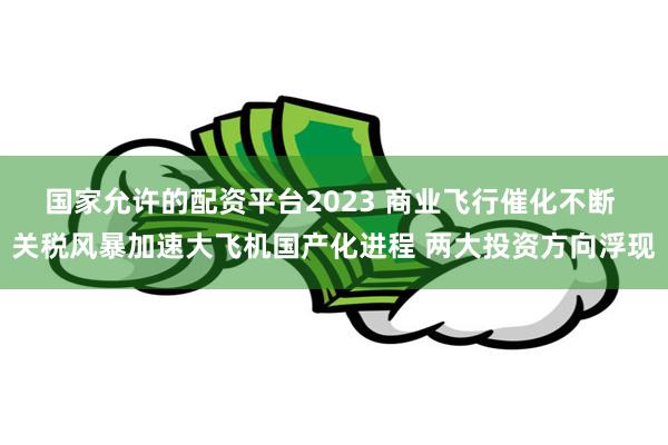 国家允许的配资平台2023 商业飞行催化不断 关税风暴加速大飞机国产化进程 两大投资方向浮现
