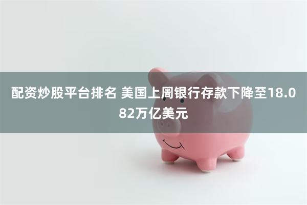 配资炒股平台排名 美国上周银行存款下降至18.082万亿美元