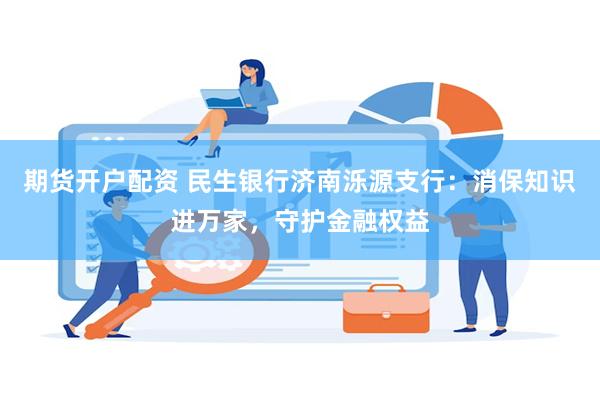 期货开户配资 民生银行济南泺源支行：消保知识进万家，守护金融权益