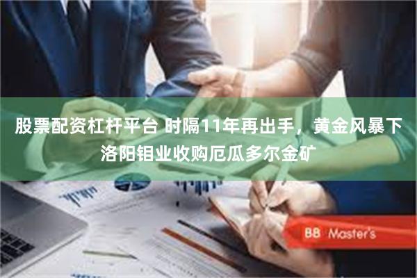 股票配资杠杆平台 时隔11年再出手，黄金风暴下洛阳钼业收购厄瓜多尔金矿