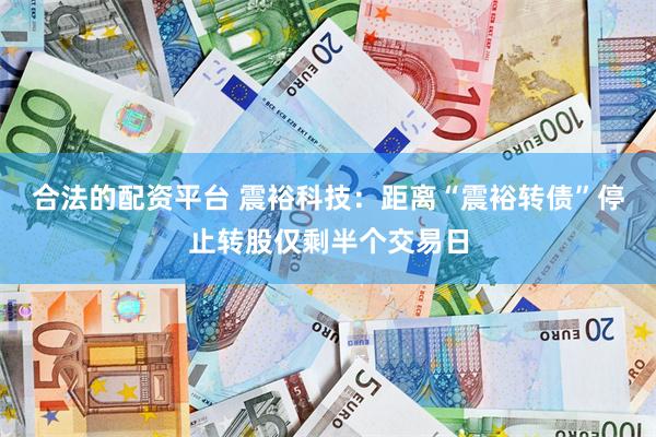 合法的配资平台 震裕科技：距离“震裕转债”停止转股仅剩半个交易日