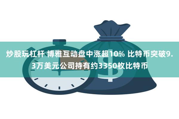 炒股玩杠杆 博雅互动盘中涨超10% 比特币突破9.3万美元公司持有约3350枚比特币