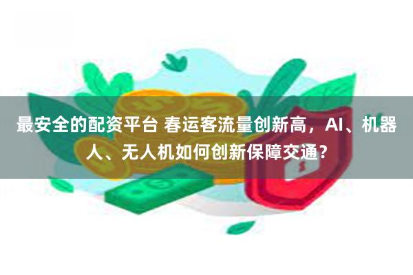最安全的配资平台 春运客流量创新高，AI、机器人、无人机如何创新保障交通？