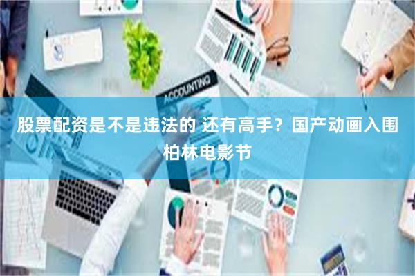 股票配资是不是违法的 还有高手？国产动画入围柏林电影节