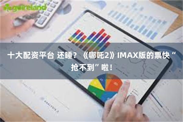 十大配资平台 还睡？《哪吒2》IMAX版的票快“抢不到”啦！