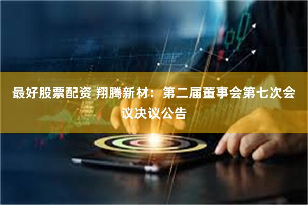 最好股票配资 翔腾新材：第二届董事会第七次会议决议公告
