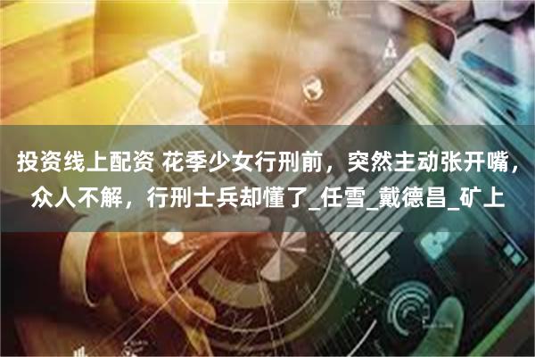 投资线上配资 花季少女行刑前，突然主动张开嘴，众人不解，行刑士兵却懂了_任雪_戴德昌_矿上