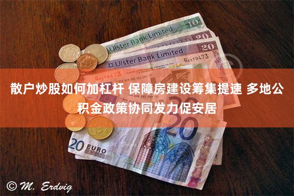 散户炒股如何加杠杆 保障房建设筹集提速 多地公积金政策协同发力促安居