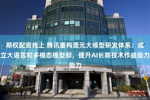 期权配资线上 腾讯重构混元大模型研发体系：成立大语言和多模态模型部，提升AI长期技术作战能力
